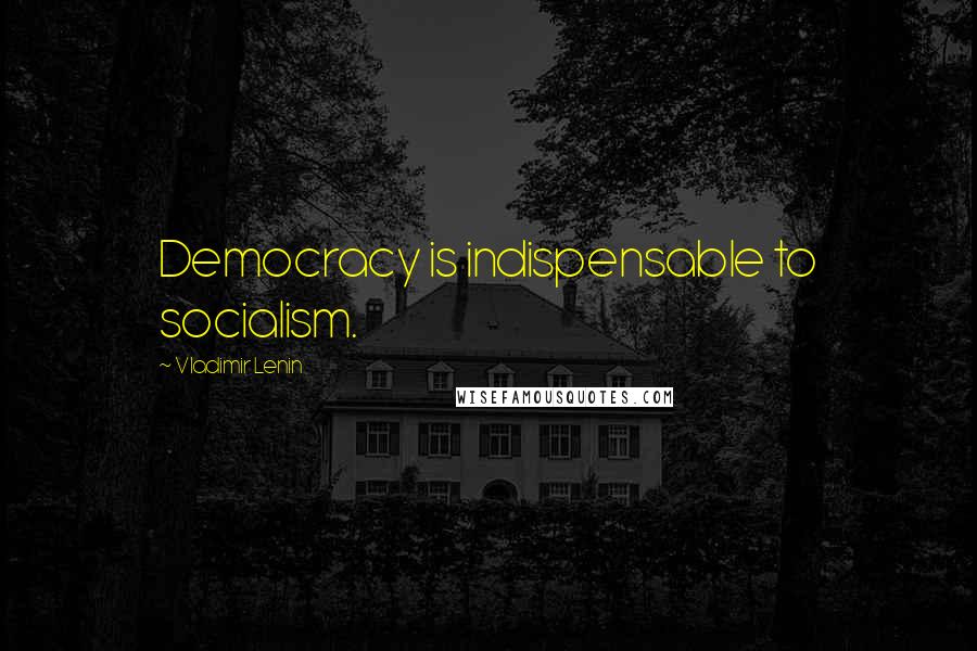 Vladimir Lenin Quotes: Democracy is indispensable to socialism.