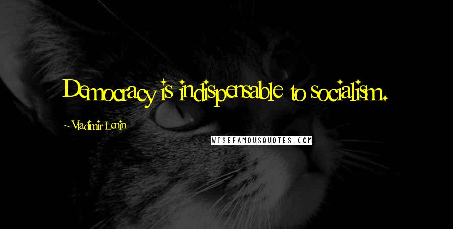 Vladimir Lenin Quotes: Democracy is indispensable to socialism.