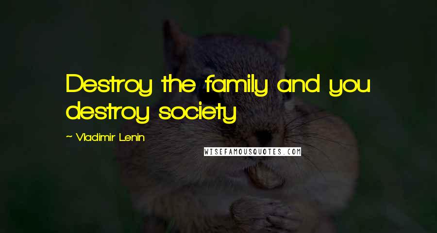 Vladimir Lenin Quotes: Destroy the family and you destroy society