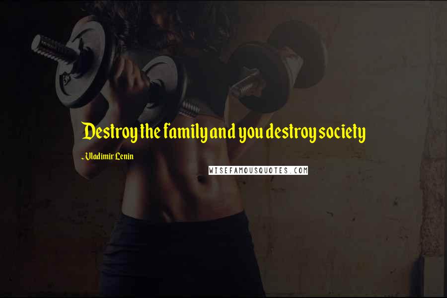 Vladimir Lenin Quotes: Destroy the family and you destroy society
