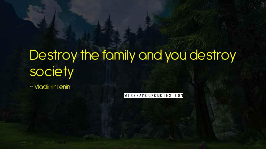 Vladimir Lenin Quotes: Destroy the family and you destroy society