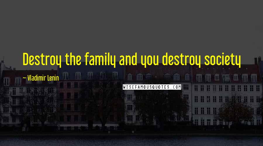 Vladimir Lenin Quotes: Destroy the family and you destroy society