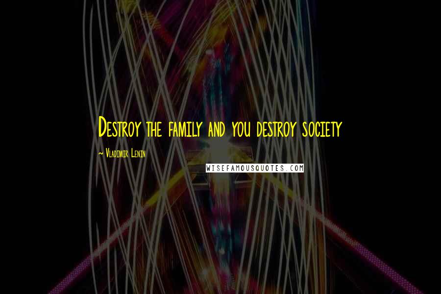 Vladimir Lenin Quotes: Destroy the family and you destroy society