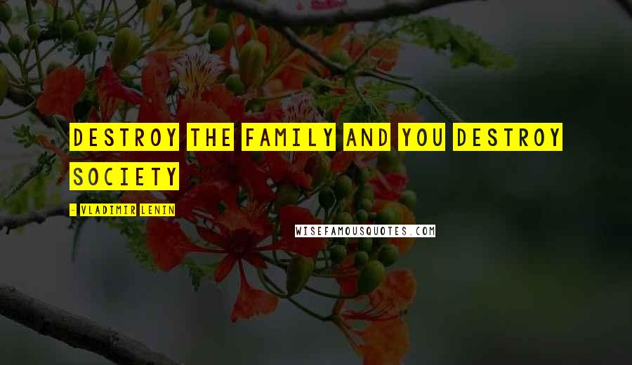 Vladimir Lenin Quotes: Destroy the family and you destroy society