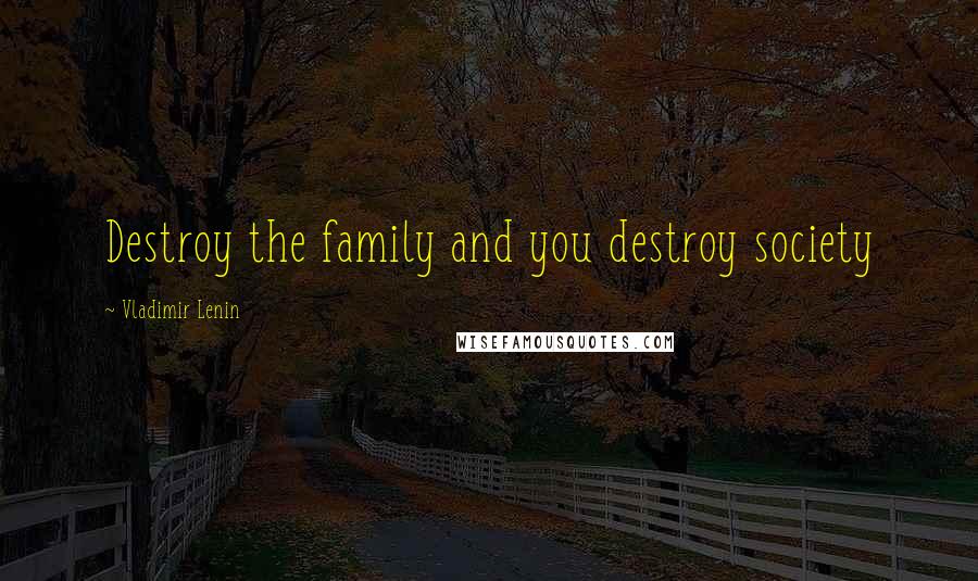 Vladimir Lenin Quotes: Destroy the family and you destroy society