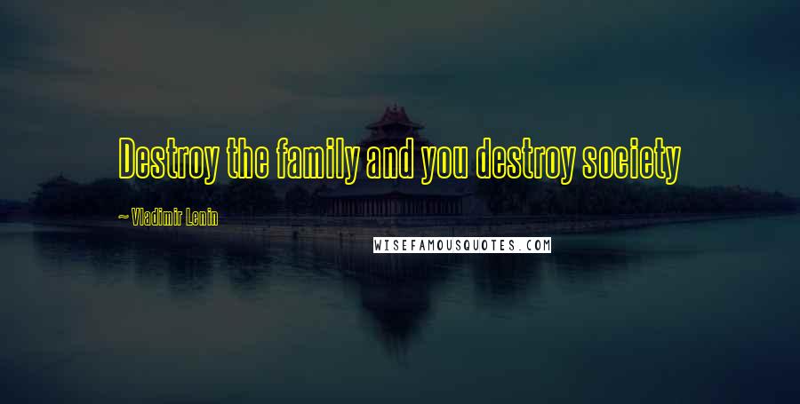 Vladimir Lenin Quotes: Destroy the family and you destroy society