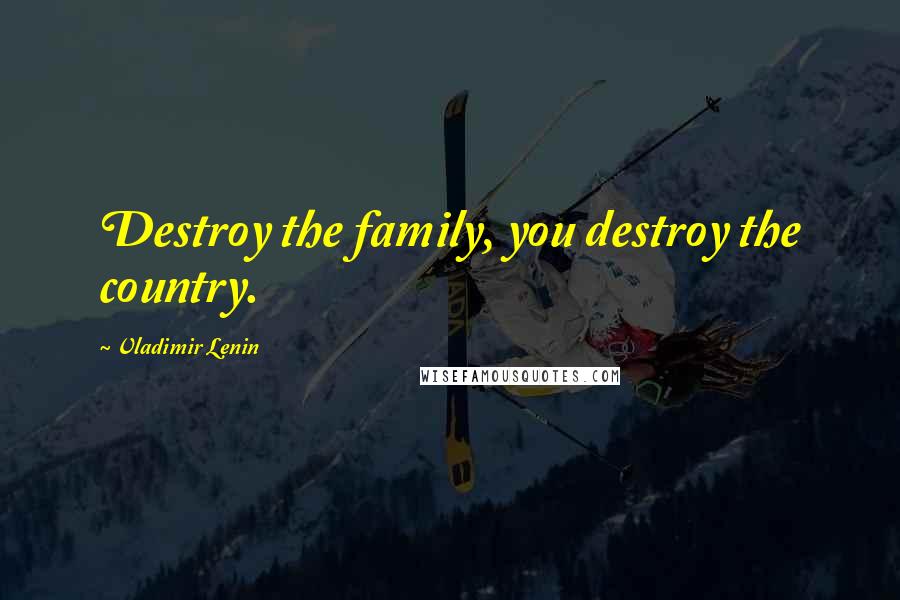 Vladimir Lenin Quotes: Destroy the family, you destroy the country.