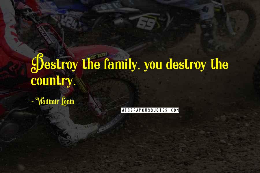 Vladimir Lenin Quotes: Destroy the family, you destroy the country.