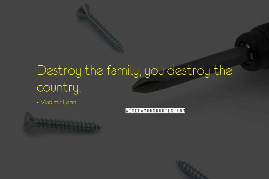 Vladimir Lenin Quotes: Destroy the family, you destroy the country.