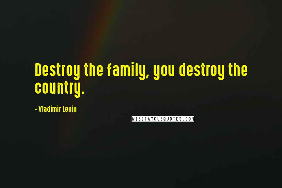 Vladimir Lenin Quotes: Destroy the family, you destroy the country.