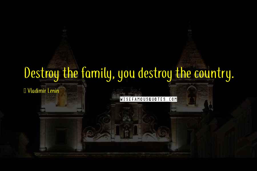 Vladimir Lenin Quotes: Destroy the family, you destroy the country.