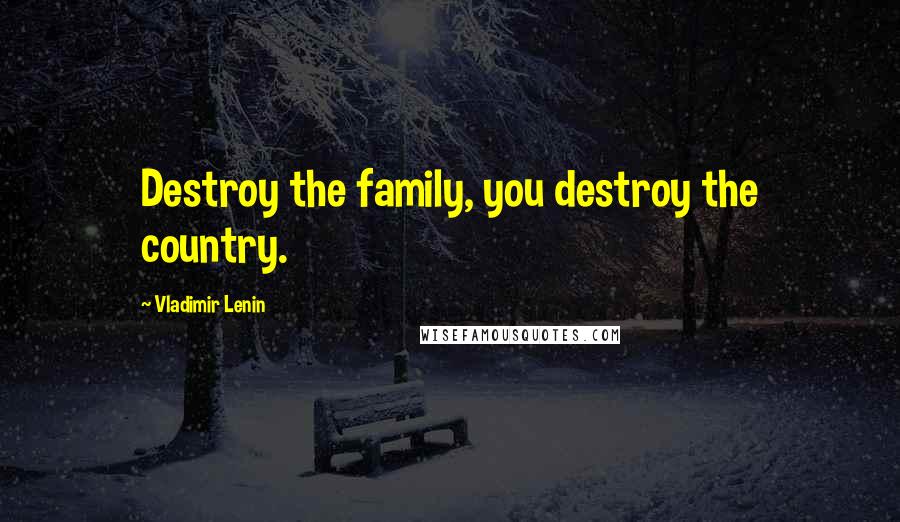 Vladimir Lenin Quotes: Destroy the family, you destroy the country.