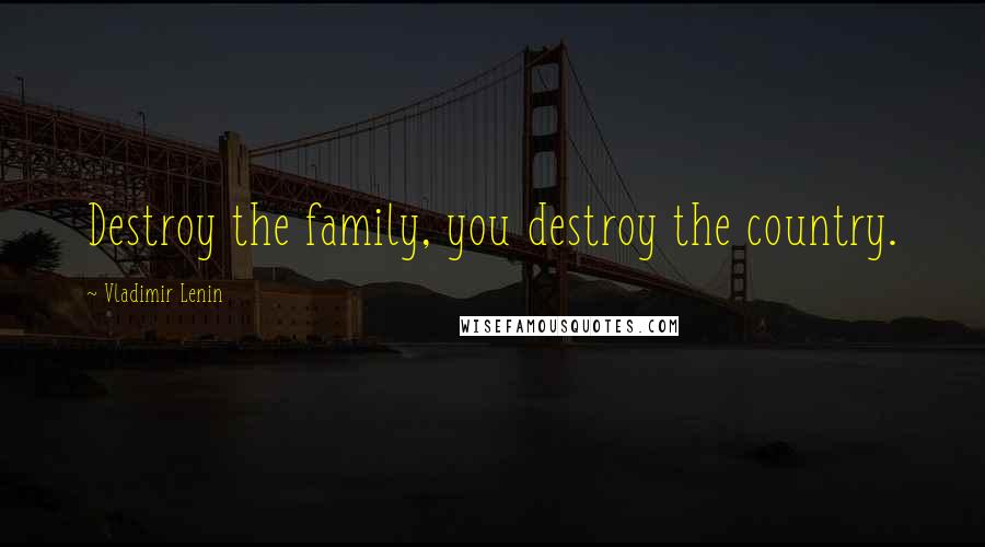 Vladimir Lenin Quotes: Destroy the family, you destroy the country.