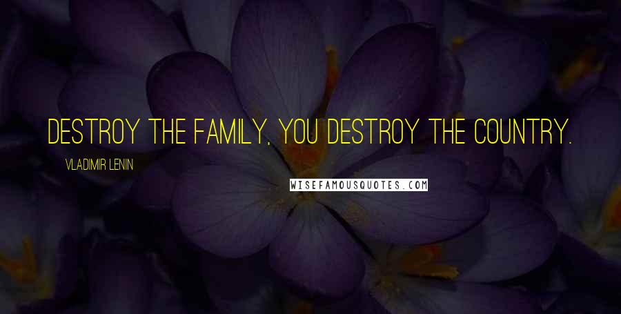 Vladimir Lenin Quotes: Destroy the family, you destroy the country.