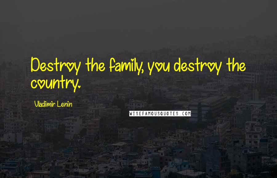 Vladimir Lenin Quotes: Destroy the family, you destroy the country.