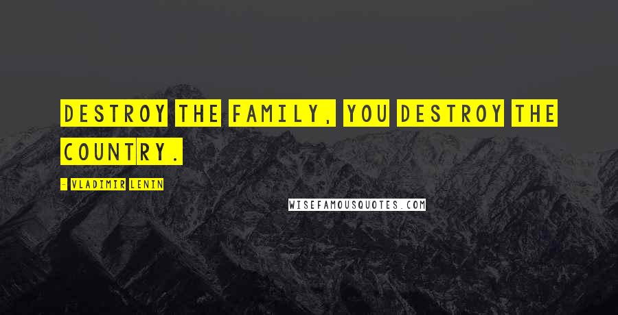 Vladimir Lenin Quotes: Destroy the family, you destroy the country.