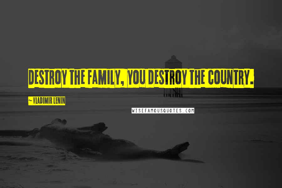 Vladimir Lenin Quotes: Destroy the family, you destroy the country.