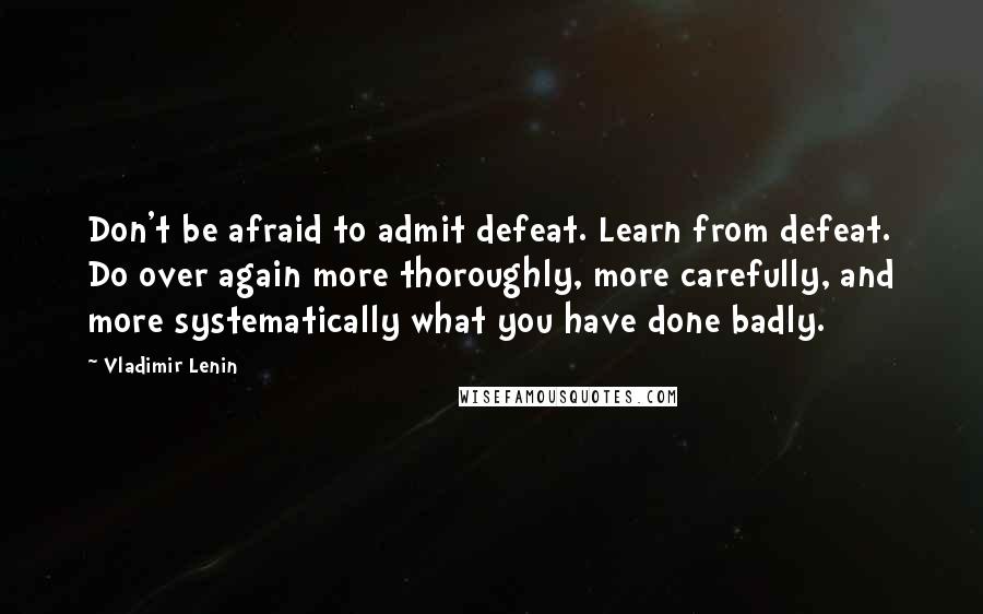 Vladimir Lenin Quotes: Don't be afraid to admit defeat. Learn from defeat. Do over again more thoroughly, more carefully, and more systematically what you have done badly.