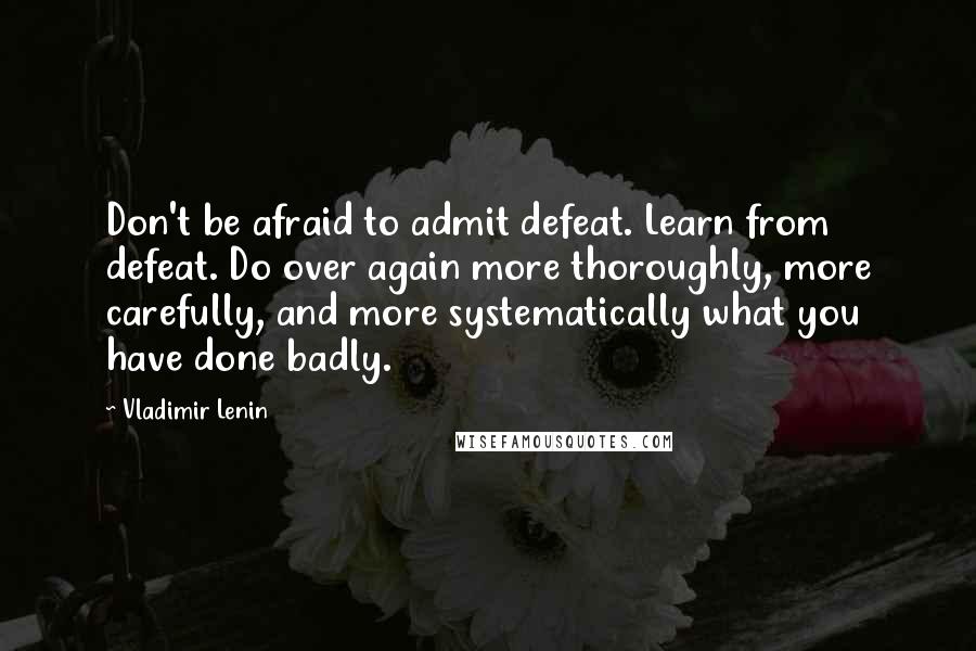 Vladimir Lenin Quotes: Don't be afraid to admit defeat. Learn from defeat. Do over again more thoroughly, more carefully, and more systematically what you have done badly.