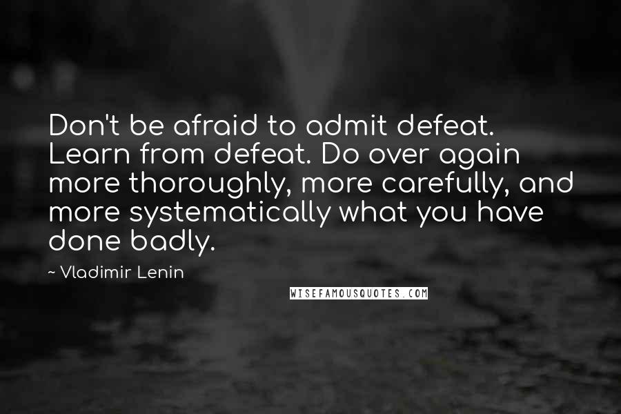 Vladimir Lenin Quotes: Don't be afraid to admit defeat. Learn from defeat. Do over again more thoroughly, more carefully, and more systematically what you have done badly.