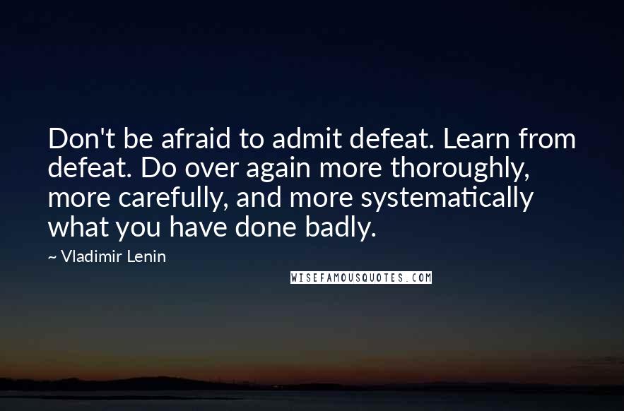 Vladimir Lenin Quotes: Don't be afraid to admit defeat. Learn from defeat. Do over again more thoroughly, more carefully, and more systematically what you have done badly.