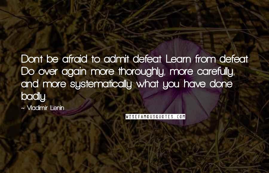 Vladimir Lenin Quotes: Don't be afraid to admit defeat. Learn from defeat. Do over again more thoroughly, more carefully, and more systematically what you have done badly.