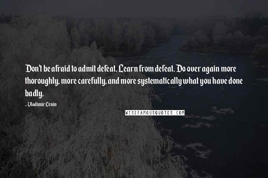 Vladimir Lenin Quotes: Don't be afraid to admit defeat. Learn from defeat. Do over again more thoroughly, more carefully, and more systematically what you have done badly.