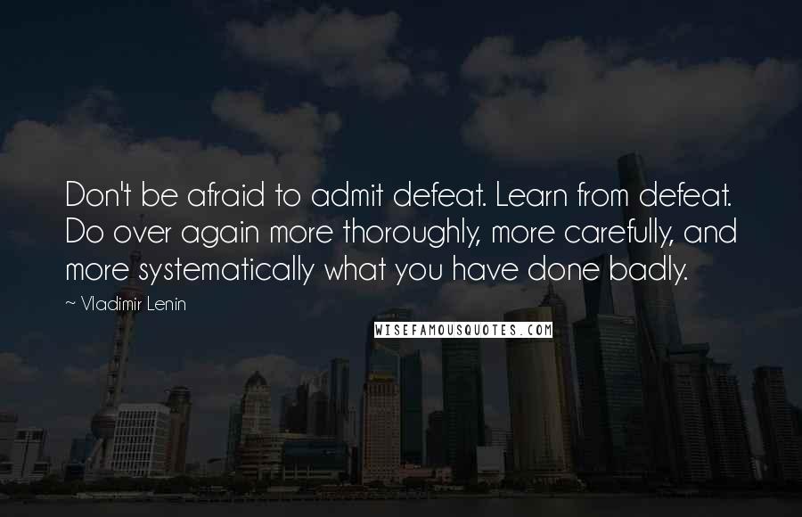 Vladimir Lenin Quotes: Don't be afraid to admit defeat. Learn from defeat. Do over again more thoroughly, more carefully, and more systematically what you have done badly.