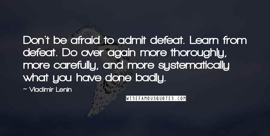 Vladimir Lenin Quotes: Don't be afraid to admit defeat. Learn from defeat. Do over again more thoroughly, more carefully, and more systematically what you have done badly.