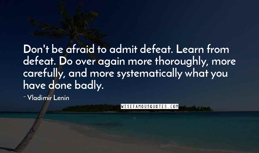 Vladimir Lenin Quotes: Don't be afraid to admit defeat. Learn from defeat. Do over again more thoroughly, more carefully, and more systematically what you have done badly.