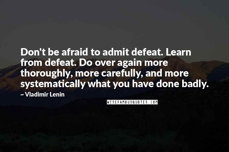 Vladimir Lenin Quotes: Don't be afraid to admit defeat. Learn from defeat. Do over again more thoroughly, more carefully, and more systematically what you have done badly.