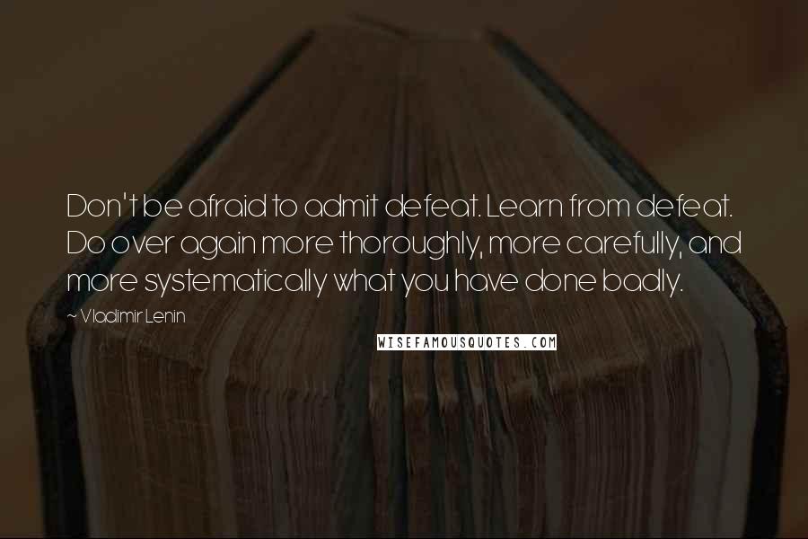 Vladimir Lenin Quotes: Don't be afraid to admit defeat. Learn from defeat. Do over again more thoroughly, more carefully, and more systematically what you have done badly.