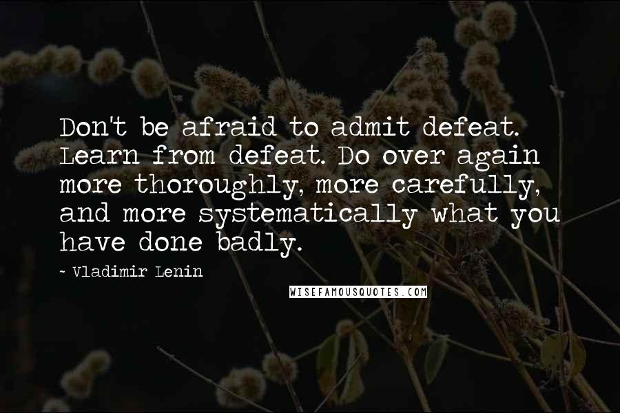 Vladimir Lenin Quotes: Don't be afraid to admit defeat. Learn from defeat. Do over again more thoroughly, more carefully, and more systematically what you have done badly.