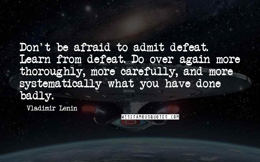 Vladimir Lenin Quotes: Don't be afraid to admit defeat. Learn from defeat. Do over again more thoroughly, more carefully, and more systematically what you have done badly.