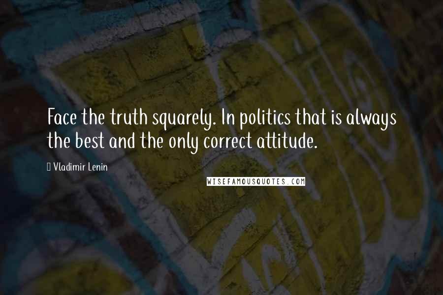 Vladimir Lenin Quotes: Face the truth squarely. In politics that is always the best and the only correct attitude.