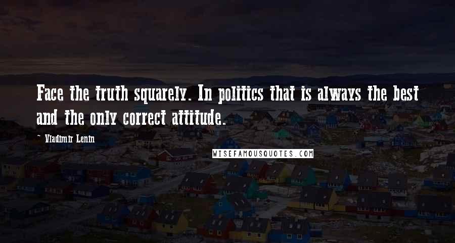 Vladimir Lenin Quotes: Face the truth squarely. In politics that is always the best and the only correct attitude.