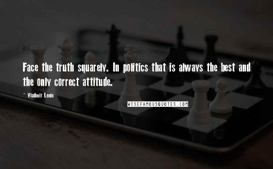 Vladimir Lenin Quotes: Face the truth squarely. In politics that is always the best and the only correct attitude.