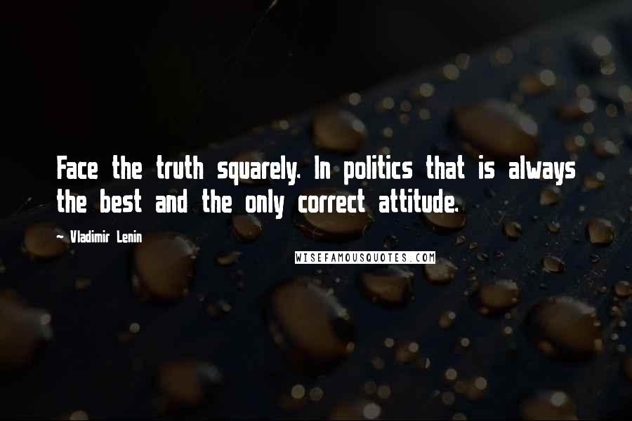 Vladimir Lenin Quotes: Face the truth squarely. In politics that is always the best and the only correct attitude.