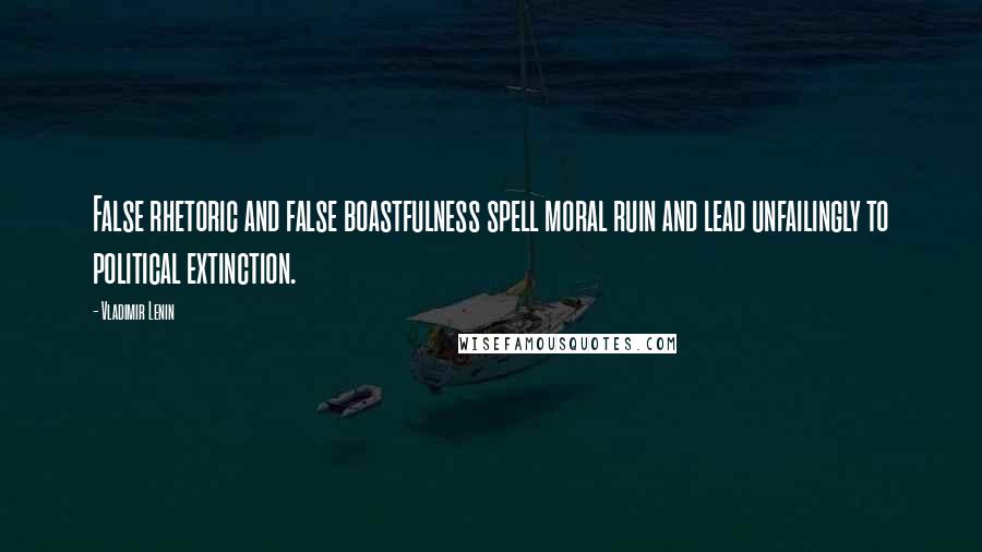 Vladimir Lenin Quotes: False rhetoric and false boastfulness spell moral ruin and lead unfailingly to political extinction.