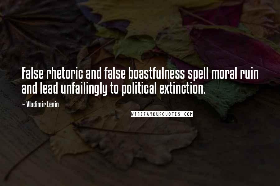 Vladimir Lenin Quotes: False rhetoric and false boastfulness spell moral ruin and lead unfailingly to political extinction.