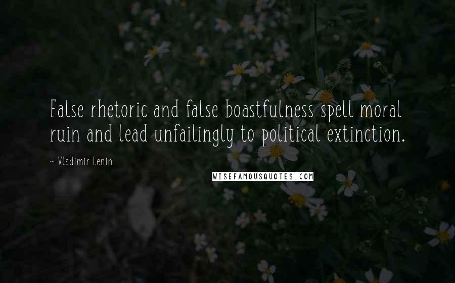 Vladimir Lenin Quotes: False rhetoric and false boastfulness spell moral ruin and lead unfailingly to political extinction.