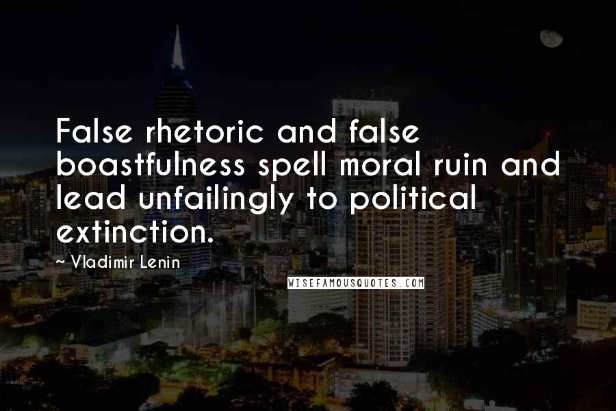 Vladimir Lenin Quotes: False rhetoric and false boastfulness spell moral ruin and lead unfailingly to political extinction.