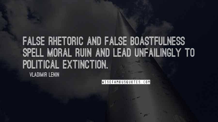 Vladimir Lenin Quotes: False rhetoric and false boastfulness spell moral ruin and lead unfailingly to political extinction.