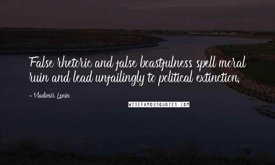 Vladimir Lenin Quotes: False rhetoric and false boastfulness spell moral ruin and lead unfailingly to political extinction.