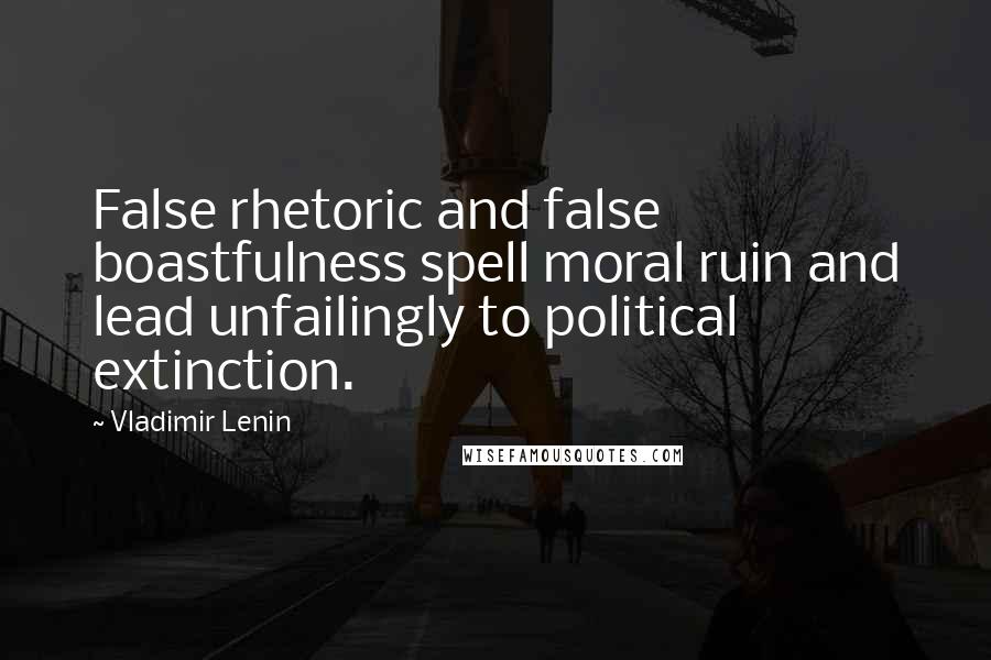 Vladimir Lenin Quotes: False rhetoric and false boastfulness spell moral ruin and lead unfailingly to political extinction.