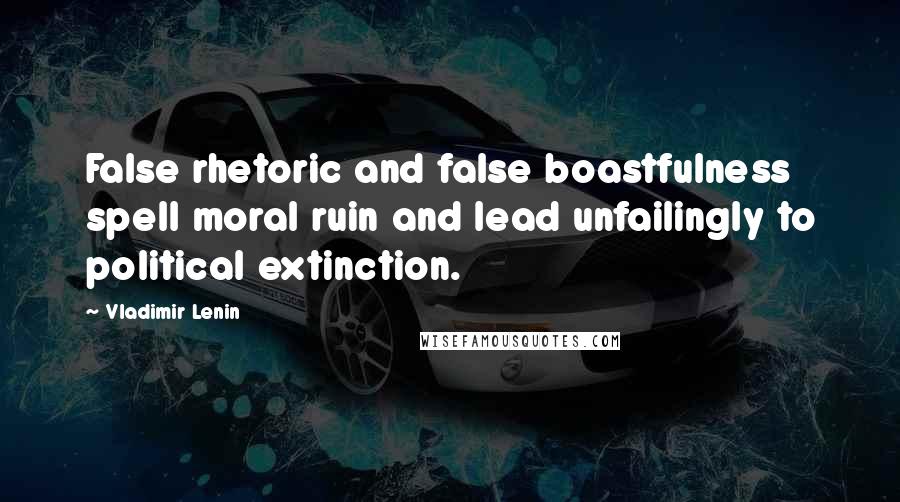 Vladimir Lenin Quotes: False rhetoric and false boastfulness spell moral ruin and lead unfailingly to political extinction.