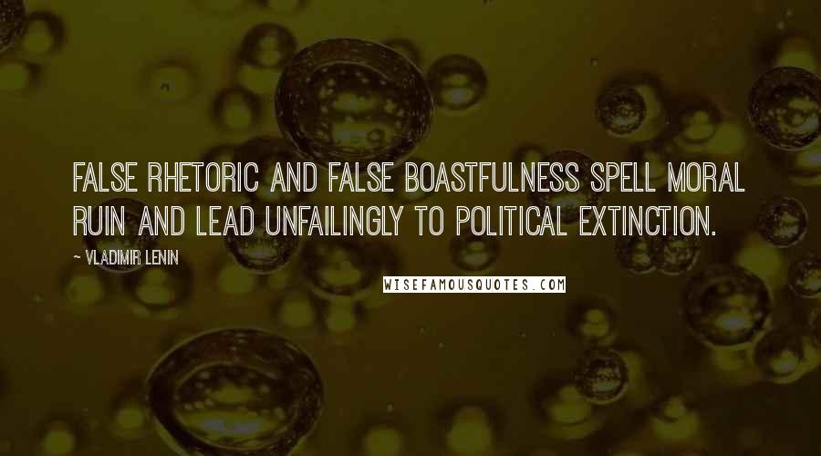 Vladimir Lenin Quotes: False rhetoric and false boastfulness spell moral ruin and lead unfailingly to political extinction.