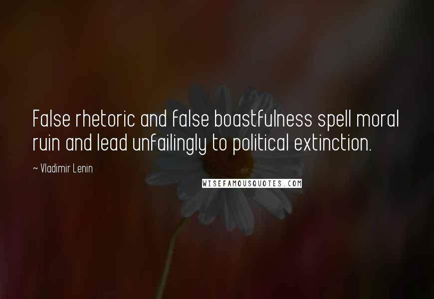 Vladimir Lenin Quotes: False rhetoric and false boastfulness spell moral ruin and lead unfailingly to political extinction.