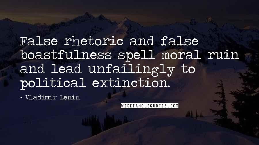 Vladimir Lenin Quotes: False rhetoric and false boastfulness spell moral ruin and lead unfailingly to political extinction.