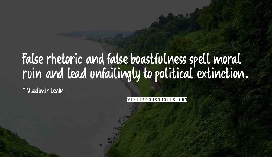 Vladimir Lenin Quotes: False rhetoric and false boastfulness spell moral ruin and lead unfailingly to political extinction.